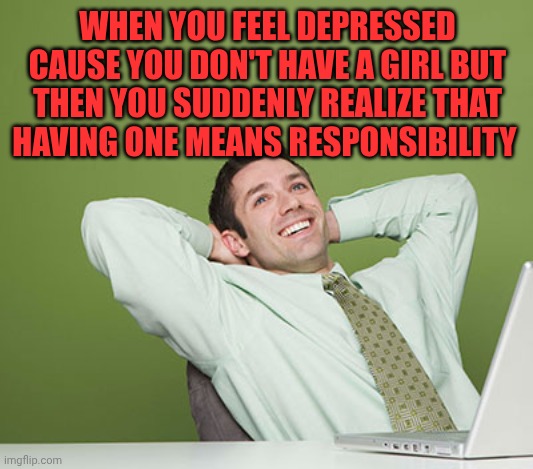 Relaxed Guy | When you feel depressed cause you don't have a girl but then you suddenly realize that having one means responsibility | image tagged in relaxed guy | made w/ Imgflip meme maker