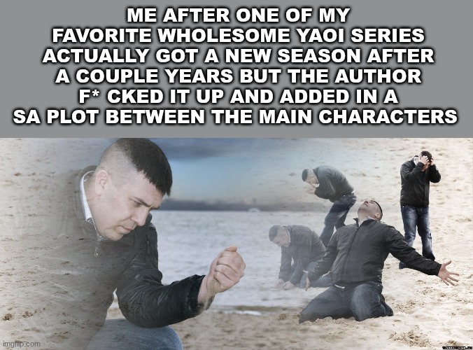 I'M JUST GONNA PRETEND IT DIDN'T happen, the 5th season never existed | me after one of my favorite wholesome yaoi series actually got a new season after a couple years but the author F* cked it up and added in a SA plot between the main characters | image tagged in guy with sand in the hands of despair | made w/ Imgflip meme maker