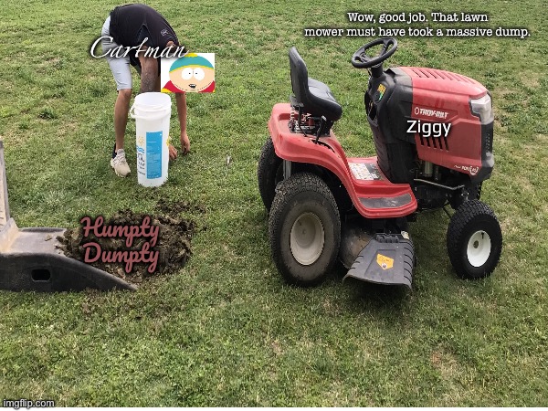 That lawn mower did the thing! | Wow, good job. That lawn mower must have took a massive dump. Cartman; Ziggy; Humpty Dumpty | image tagged in funny,humpty dumpty,lawnmower,eric cartman,poop,farming | made w/ Imgflip meme maker