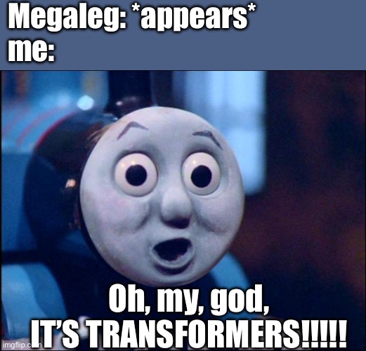 Me when a giant robot appears in a movie based off of another Nintendo game | Megaleg: *appears*
me:; Oh, my, god, IT’S TRANSFORMERS!!!!! | image tagged in oh shit thomas,transformers,super mario galaxy,nintendo,thomas the tank engine,surprised | made w/ Imgflip meme maker