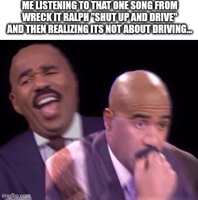 Its definitely not about driving... | Me listening to that one song from Wreck it Ralph "Shut up and drive" and then realizing its not about driving... | image tagged in steve harvey laughing serious,wreck it ralph | made w/ Imgflip meme maker