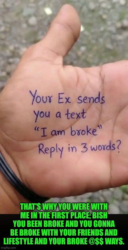 Funny | That's why you were with me in the first place; bish you been broke and you gonna be broke with your friends and lifestyle and your broke @$$ ways. | image tagged in funny,shut up and take my money fry,money money,money man,money looks don't matter,dating | made w/ Imgflip meme maker