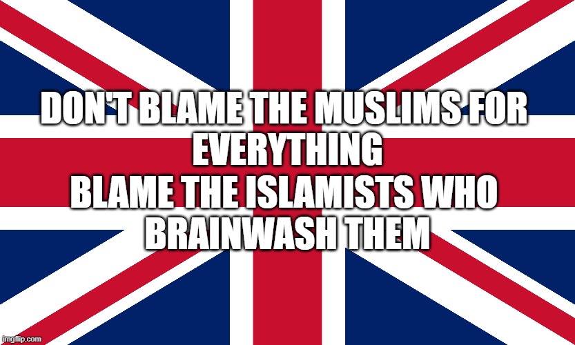 Britain's problems comes from Islamism, not Islam! | Don't blame the muslims for 
everything; Blame the islamists who 
brainwash them | made w/ Imgflip meme maker