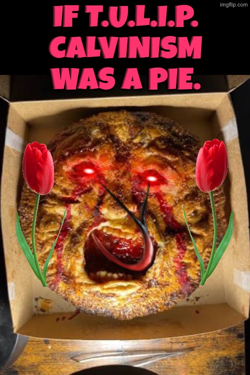 T.U.L.I.P. Calvinism Pie | If T.U.L.I.P. Calvinism was a pie. | image tagged in calvinism,calvinist memes,tulips,pie,cursed image,reformed theology | made w/ Imgflip meme maker