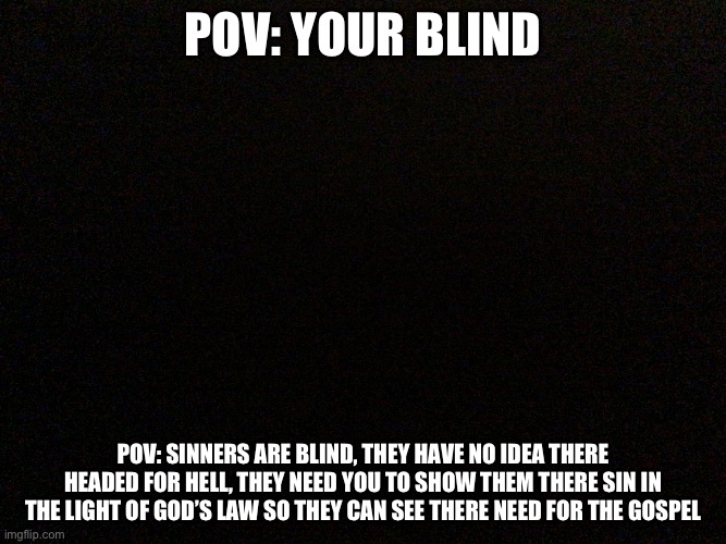 Imagine not seeing your true depravity before God: | POV: your blind; POV: Sinners are blind, they have no idea there headed for Hell, they need you to show them there sin in the light of God’s law so they can see there need for the gospel | image tagged in blind pov,christianity,lost,evangelicals,memes | made w/ Imgflip meme maker