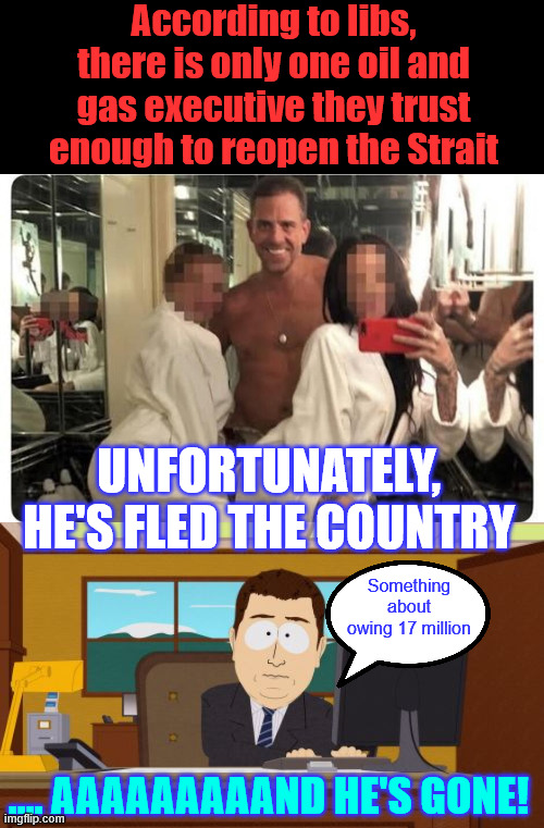 Recent court filing bluntly states ‘Mr Biden lives abroad’ | According to libs, there is only one oil and gas executive they trust enough to reopen the Strait; Unfortunately, he's fled the country; Something about owing 17 million; .... Aaaaaaaaand he's gone! | image tagged in memes,17 million in debt,bagman fled,hunter biden | made w/ Imgflip meme maker