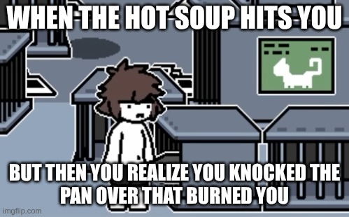 Ouch | When the hot soup hits you; but then you realize you knocked the
pan over that burned you | image tagged in why | made w/ Imgflip meme maker