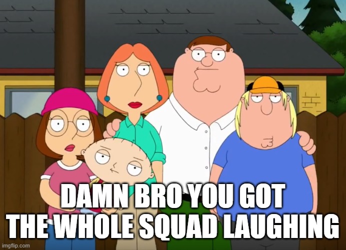 damn bro | damn bro you got the whole squad laughing | image tagged in damn bro | made w/ Imgflip meme maker