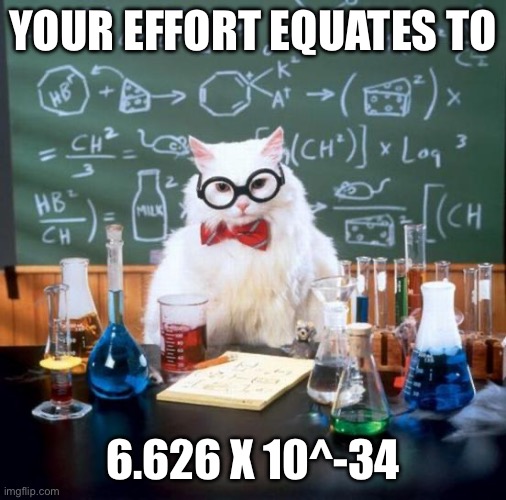 Chemistry Cat Meme | Your effort equates to; 6.626 x 10^-34 | image tagged in memes,chemistry cat | made w/ Imgflip meme maker