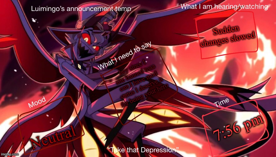 I understand if I am being a bit greedy | Sudden changes slowed; hey since I site banned toaa can I have mod status I deserve it for being your hero; 7:56 pm; Neutral | image tagged in lucimingo s announcement temp | made w/ Imgflip meme maker