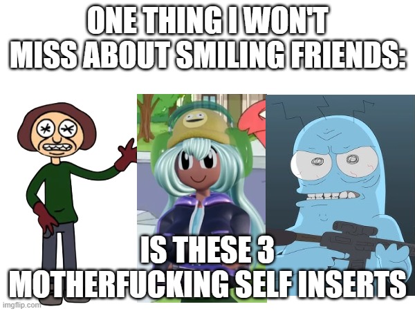 I'll miss Smiling Friends, but I won't miss one thing | One Thing I won't miss about Smiling Friends:; is these 3 Motherfucking Self Inserts | image tagged in smiling friends | made w/ Imgflip meme maker