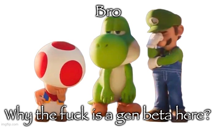 Also I’m back | Bro; Why the fuck is a gen beta here? | image tagged in toad luigi and yoshi reaction image | made w/ Imgflip meme maker
