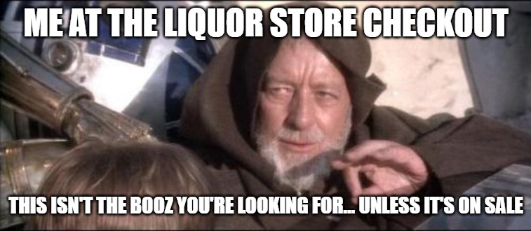 These Aren't The Droids You Were Looking For | ME AT THE LIQUOR STORE CHECKOUT; THIS ISN'T THE BOOZ YOU'RE LOOKING FOR… UNLESS it's ON SALE | image tagged in memes,these aren't the droids you were looking for | made w/ Imgflip meme maker