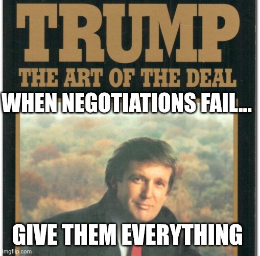 Early onset delirium | When negotiations fail... Give them everything | image tagged in trump the art of the deal | made w/ Imgflip meme maker