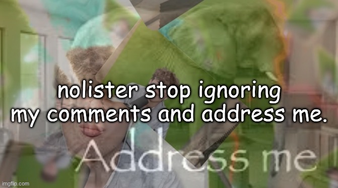 ADRESS meee | nolister stop ignoring my comments and address me. | image tagged in adress me,nolister can we have sex,i'm a goodboy/good girl/goodgenderfluid,hwak tuha | made w/ Imgflip meme maker