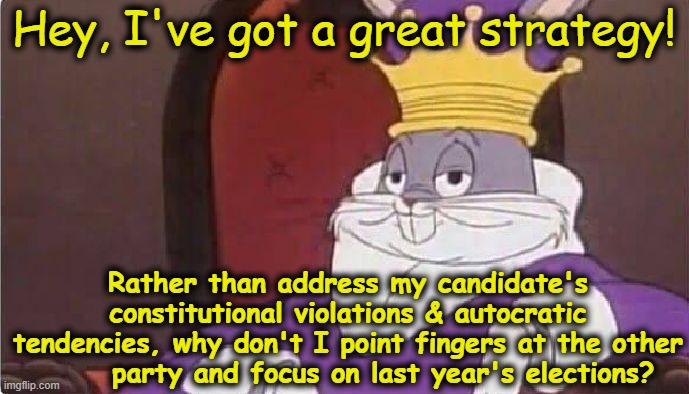 Hey, I've got a great strategy! Rather than address my candidate's constitutional violations & autocratic tendencies, why don't I point fing | image tagged in bugs bunny king | made w/ Imgflip meme maker