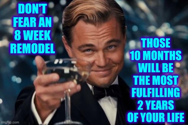 And That's The Truth | Those 10 months will be the most fulfilling 2 years of your life; Don't fear an 8 week remodel | image tagged in memes,leonardo dicaprio cheers,play on words,funny,funny because it's true,too true | made w/ Imgflip meme maker