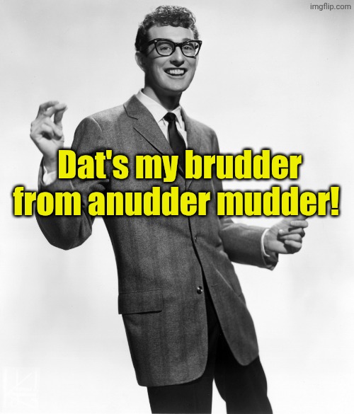 Buddy Holly | Dat's my brudder from anudder mudder! | image tagged in buddy holly | made w/ Imgflip meme maker