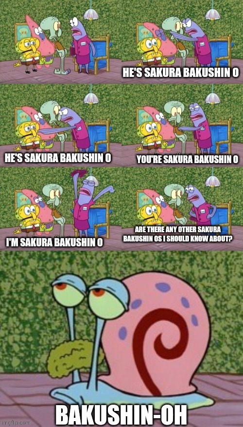 How many Bakushins we are having in this world? | He's Sakura Bakushin O; He's Sakura Bakushin O; You're Sakura Bakushin O; Are there any other Sakura Bakushin Os I should know about? I'm Sakura Bakushin O; Bakushin-Oh | image tagged in he's squidward your squidward i'm squidward meme,sakura bakushin o,uma musume,beyblade | made w/ Imgflip meme maker