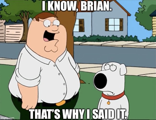 I know Brian i know brian thats why I’m looking at it | I know, brian. That’s why I said it. | image tagged in i know brian i know brian thats why i m looking at it | made w/ Imgflip meme maker