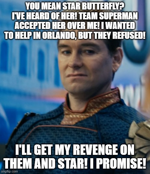 you mean star butterfly? I've heard of her! team superman accepted her over me! I wanted to help in orlando, but they refused! I'll get my r | image tagged in homelander disgusted | made w/ Imgflip meme maker