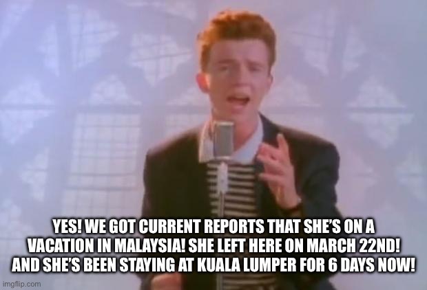 Rick Astley | Yes! We got current reports that she’s on a vacation in malaysia! She left here on march 22nd! And she’s been staying at kuala lumper for 6  | image tagged in rick astley | made w/ Imgflip meme maker