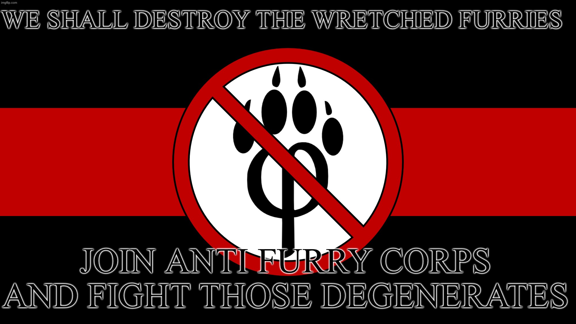 anti furry flag | WE SHALL DESTROY THE WRETCHED FURRIES; JOIN ANTI FURRY CORPS AND FIGHT THOSE DEGENERATES | image tagged in anti furry flag | made w/ Imgflip meme maker