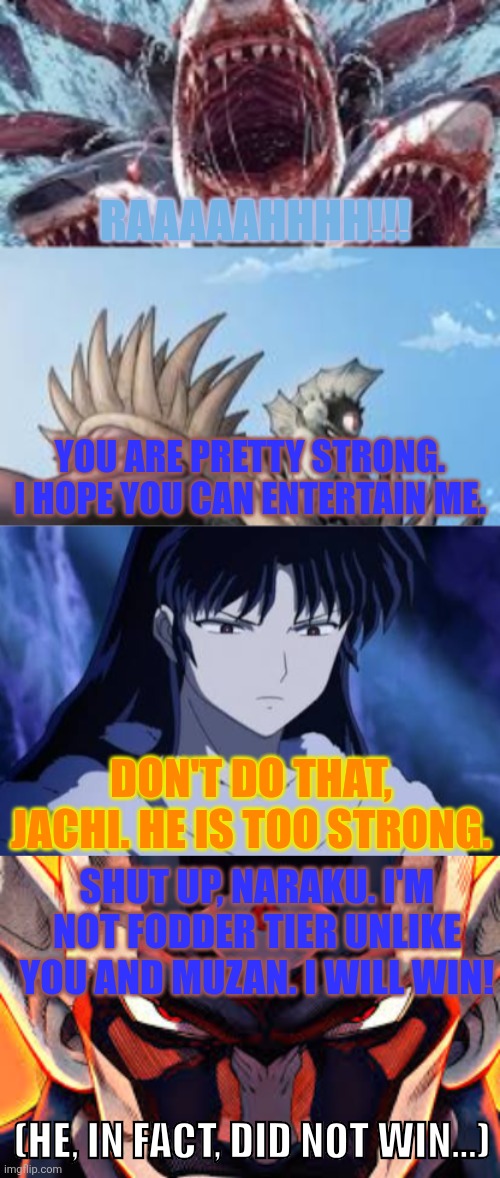 Raaaaahhhh!!! You are pretty strong. I hope you can entertain me. Don't do that, Jachi. He is too strong. Shut up, Naraku. I'm not fodder tier unlike you and Muzan. I will win! (He, in fact, did not win...) | image tagged in memes,demon,sharks | made w/ Imgflip meme maker