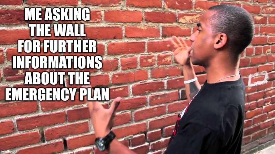 Talking to wall | Me asking the wall for further informations about the emergency plan | image tagged in talking to wall | made w/ Imgflip meme maker
