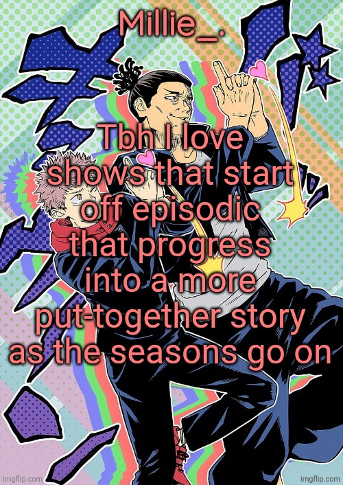 Millie's JJK announcement template | Tbh I love shows that start off episodic that progress into a more put-together story as the seasons go on | image tagged in millie's jjk announcement template | made w/ Imgflip meme maker