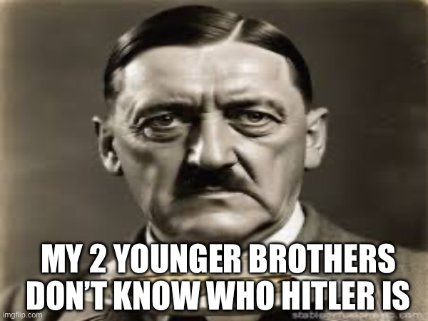 It’s good and bad at the same time | My 2 younger brothers don’t know who hitler is | image tagged in memes,funny memes,hitler,adolf hitler | made w/ Imgflip meme maker