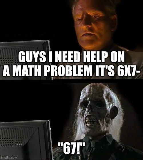 I hate 67 so much | guys i need help on a math problem it's 6x7-; "67!" | image tagged in memes,i'll just wait here | made w/ Imgflip meme maker