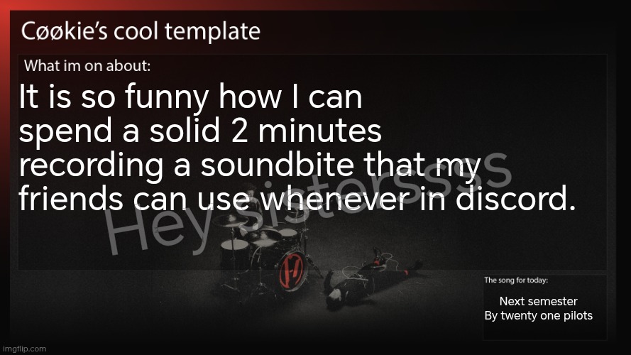 Anyways how are y'all? | It is so funny how I can spend a solid 2 minutes recording a soundbite that my friends can use whenever in discord. Hey sisterssss; Next semester 
By twenty one pilots | image tagged in i've been playing rmc14 | made w/ Imgflip meme maker