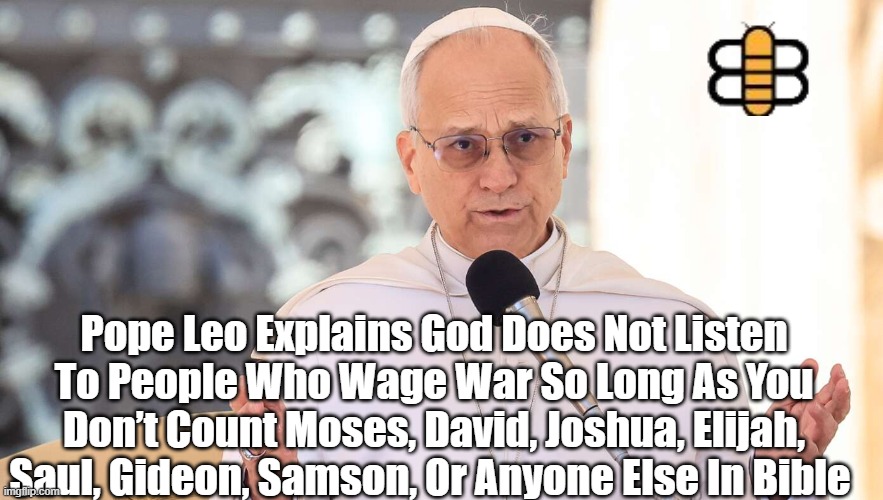Pope Leo Explains God Does Not Listen To People Who Wage War So Long As You Don’t Count Moses, David, Joshua, Elijah, Saul, Gideon, Samson,  | made w/ Imgflip meme maker