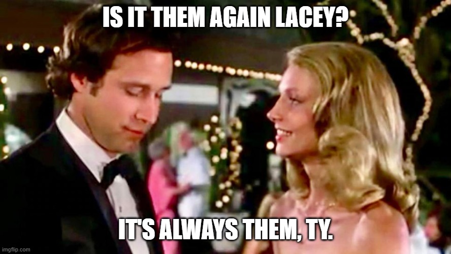 Is it them again Lacey? | Is it them again Lacey? It's always them, Ty. | image tagged in lacey and ty,caddyshack,tywebb and lacey underall | made w/ Imgflip meme maker