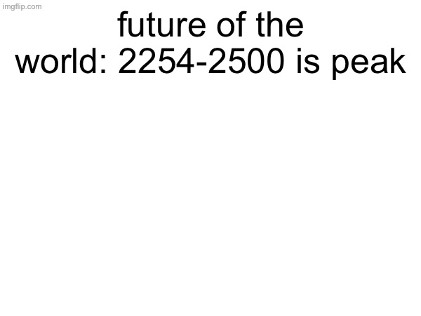 future of the world: 2254-2500 is peak | made w/ Imgflip meme maker