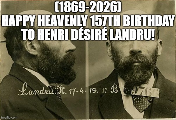 Henri Désiré Landru's Heavenly 157th Birthday! | (1869-2026)
Happy Heavenly 157th Birthday
To Henri Désiré Landru! | image tagged in politics,that wasn t very cash money | made w/ Imgflip meme maker