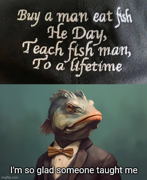 I'm so glad someone taught me | image tagged in fishy,words of wisdom,stupid memes | made w/ Imgflip meme maker