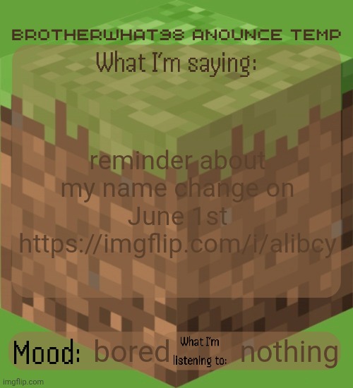 a lot of suggestions are tied in upvotes rn so upvote suggestions you would like | reminder about my name change on June 1st https://imgflip.com/i/alibcy; nothing; bored | image tagged in brotherwhat98 anounce temp made by arabmogus | made w/ Imgflip meme maker
