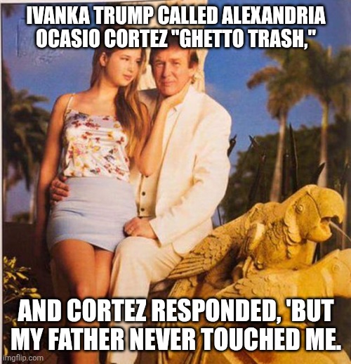 The Epstein Class | Ivanka Trump called Alexandria Ocasio Cortez "Ghetto Trash,"; and Cortez responded, 'But my father never touched me. | image tagged in trump ivanka ew,jeffrey epstein,pedophiles,donald trump,creepy guy | made w/ Imgflip meme maker