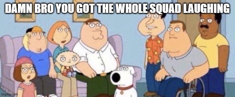 Damn bro you got the whole squad laughing | damn bro you got the whole squad laughing | image tagged in damn bro you got the whole squad laughing | made w/ Imgflip meme maker