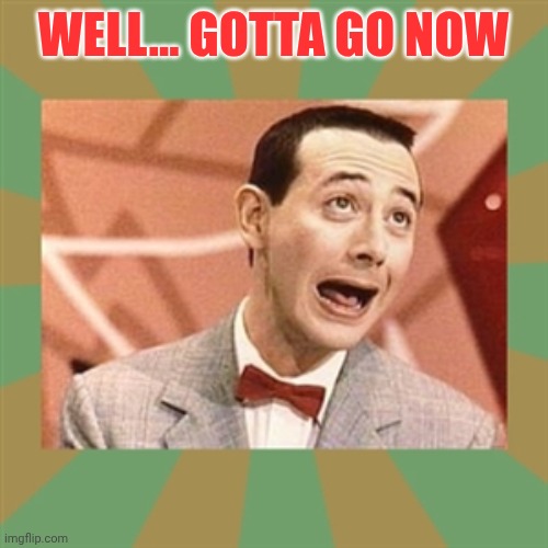 PeeWeeFee | Well... Gotta go now | image tagged in peeweefee | made w/ Imgflip meme maker