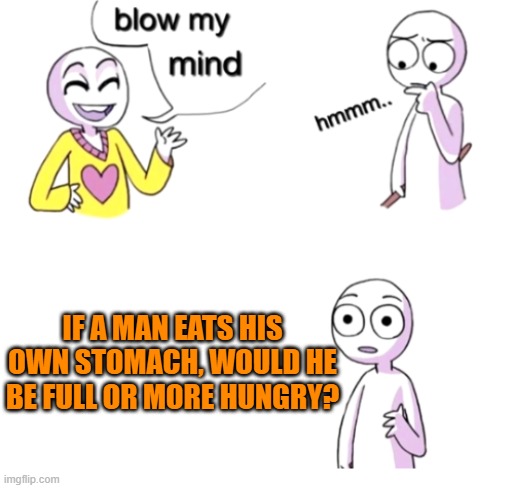 Blow my mind | if a man eats his own stomach, would he be full or more hungry? | image tagged in blow my mind | made w/ Imgflip meme maker