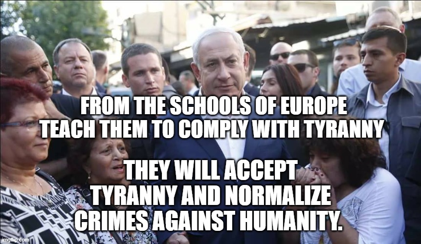 Bibi Melech Israel | From the schools of Europe teach them to comply with tyranny; they will accept tyranny and normalize crimes against humanity. | image tagged in bibi melech israel | made w/ Imgflip meme maker
