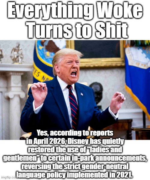 Everything Woke
 Turns to Shit Yes, according to reports in April 2026, Disney has quietly restored the use of "ladies and gentlemen" to cer | made w/ Imgflip meme maker