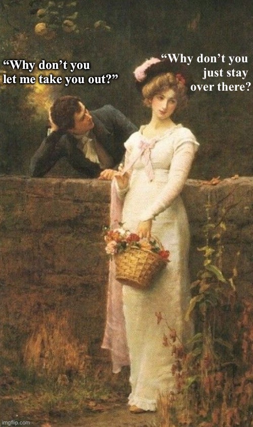 Relationships | “Why don’t you 
just stay 
over there? “Why don’t you let me take you out?” | image tagged in humor | made w/ Imgflip meme maker