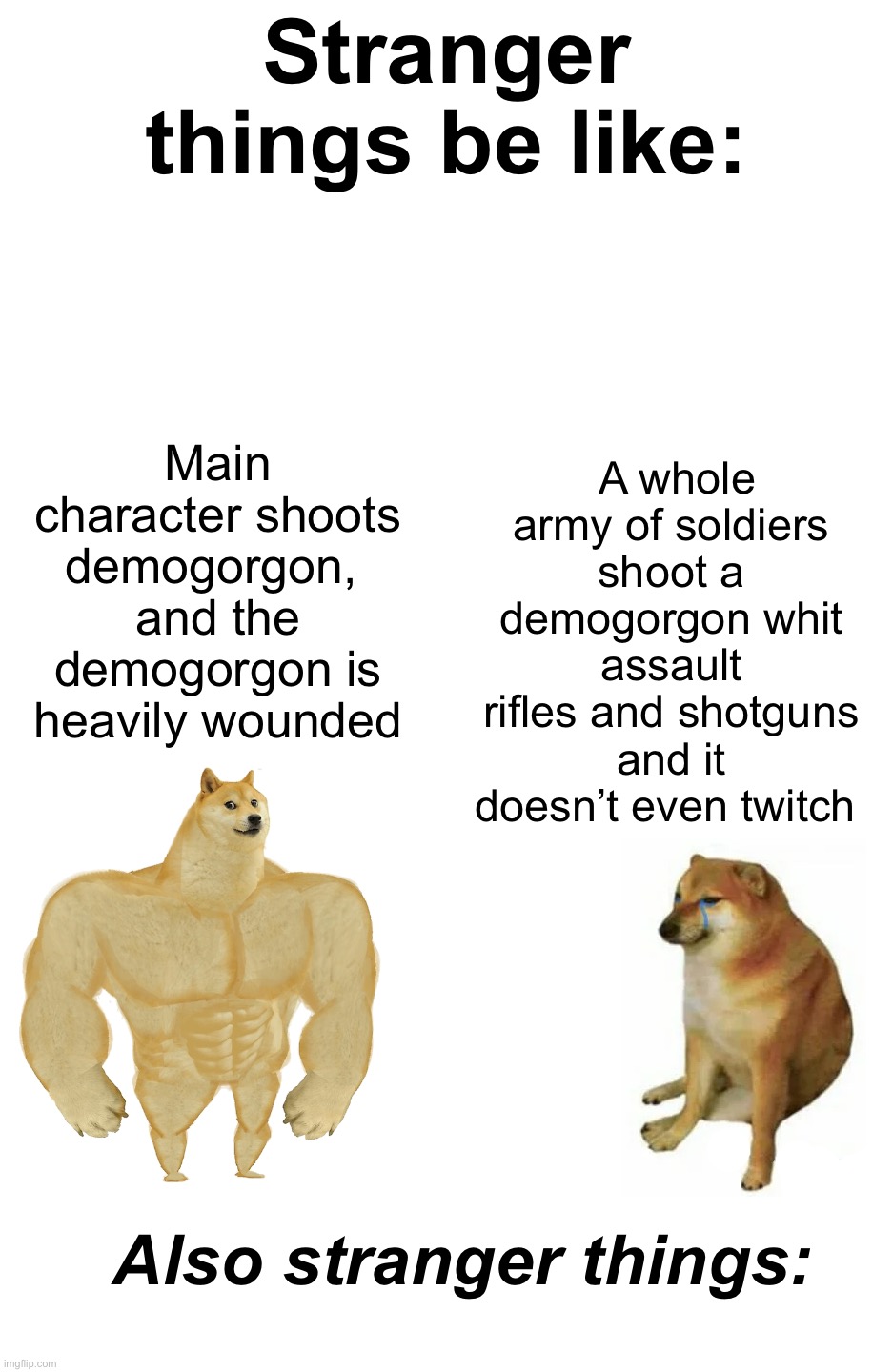 vro said: “nah not this time.” | Stranger things be like:; A whole army of soldiers shoot a demogorgon whit assault rifles and shotguns and it doesn’t even twitch; Main character shoots demogorgon, 
and the demogorgon is heavily wounded; Also stranger things: | image tagged in memes,buff doge vs cheems,stranger things,funny,gifs,demogorgon | made w/ Imgflip meme maker