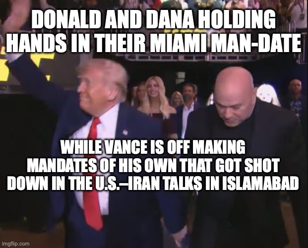 Maybe the rumors about him and Bubba are true? | Donald and dana holding hands in their Miami man-date; while vance is off making mandates of his own that got shot down in the U.S.–Iran talks in Islamabad | image tagged in dana white donald trump man-date,homosexual,trump unfit unqualified dangerous,ufc,donald trump | made w/ Imgflip meme maker