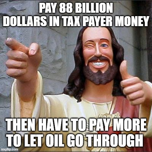 CULT TRUMP CULT TRUMP CULT TRUMP | Pay 88 billion dollars in Tax Payer Money; then have to pay more to let oil go through | image tagged in memes,buddy christ | made w/ Imgflip meme maker