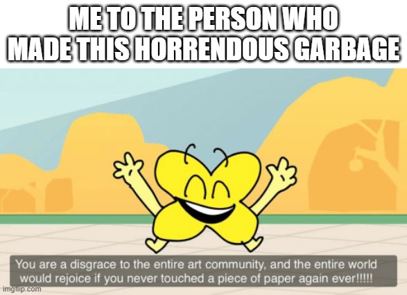 you are a disgrace to the entire art community | me to the person who made this horrendous garbage | image tagged in you are a disgrace to the entire art community | made w/ Imgflip meme maker